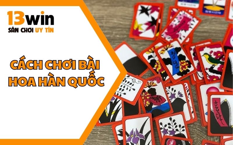 Cách Chơi Bài Hoa Hàn Quốc Đầy Đủ, Chi Tiết Từ A - Z
