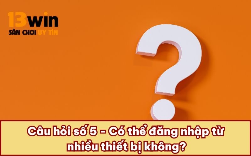 Câu hỏi số 5 - Có thể đăng nhập từ nhiều thiết bị không?