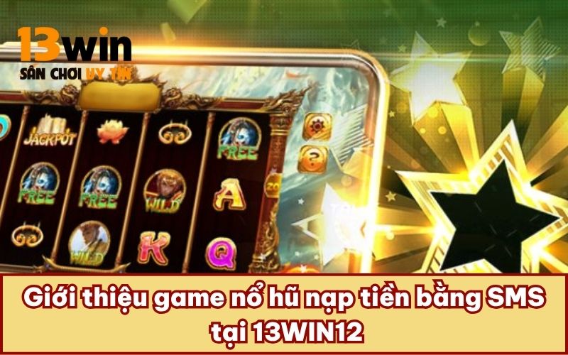 Giới thiệu game nổ hũ nạp tiền bằng SMS tại 13WIN12