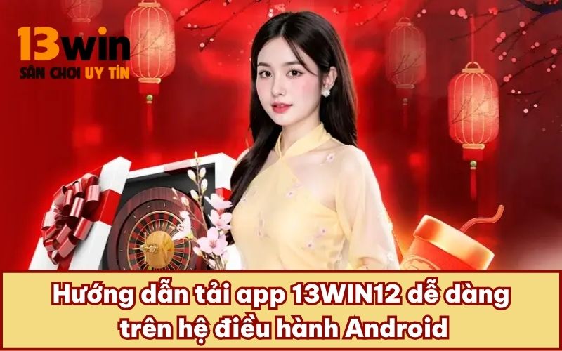 Hướng dẫn tải app 13WIN12 dễ dàng trên hệ điều hành Android