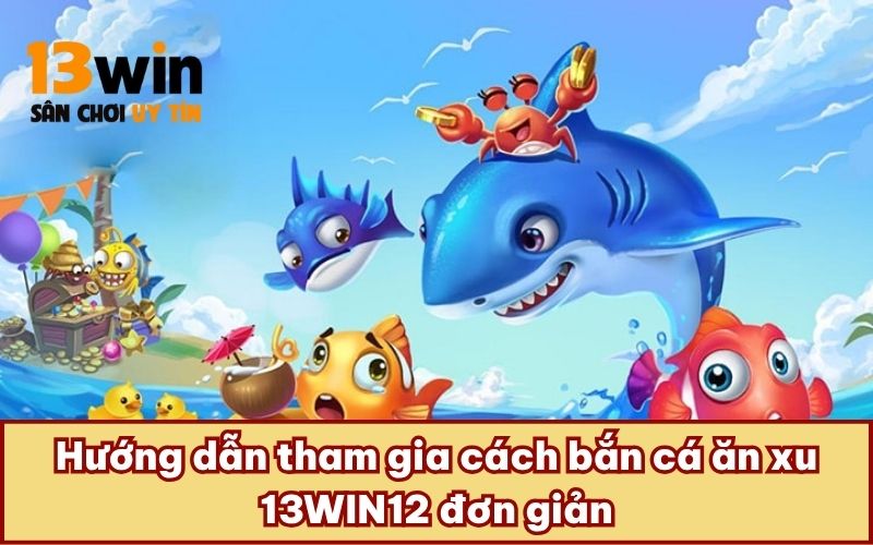 Hướng dẫn tham gia cách bắn cá ăn xu 13WIN12 đơn giản