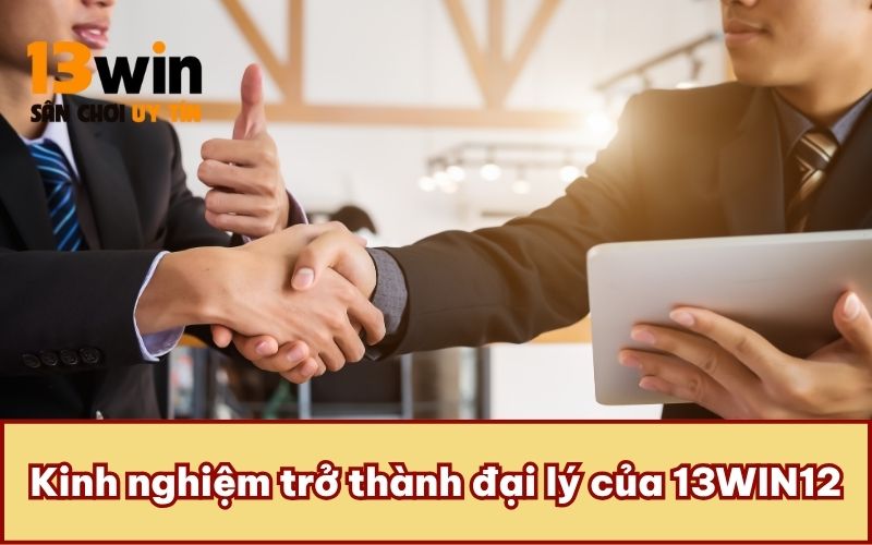 Kinh nghiệm trở thành đại lý của 13WIN12