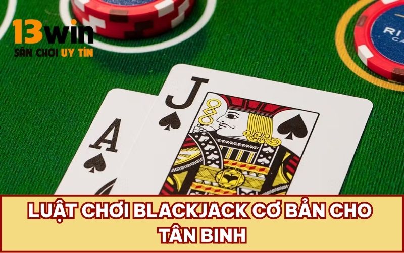 Luật chơi Blackjack cơ bản cho tân binh