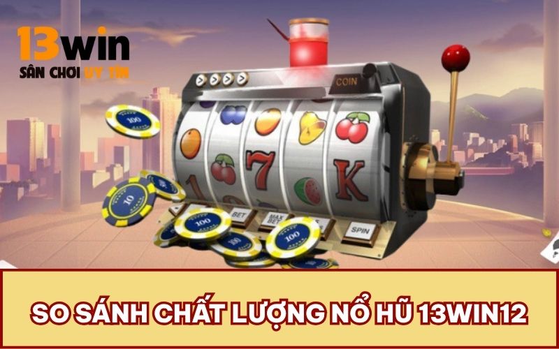 So sánh chất lượng nổ hũ 13WIN12