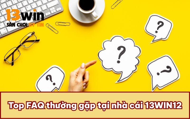 Top FAQ thường gặp tại nhà cái 13WIN12
