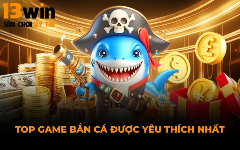 Top game bắn cá được yêu thích nhất