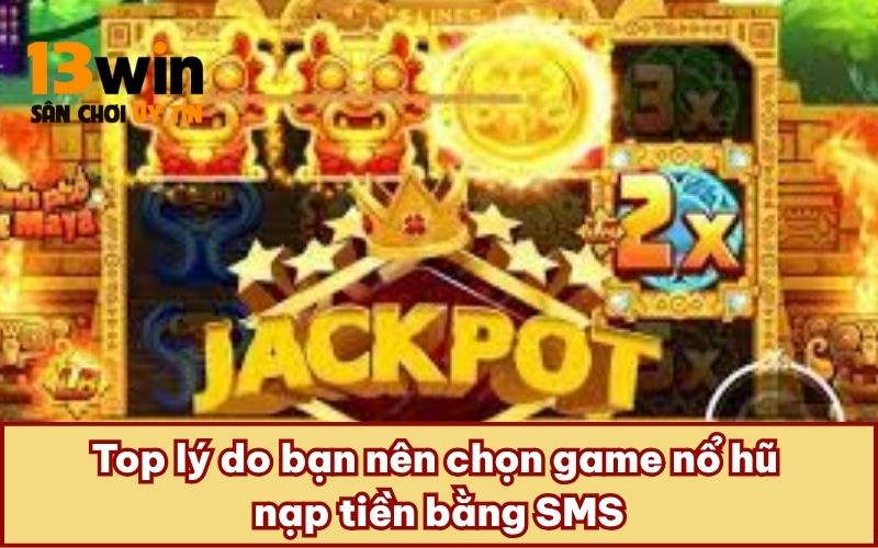 Top lý do bạn nên chọn game nổ hũ nạp tiền bằng SMS
